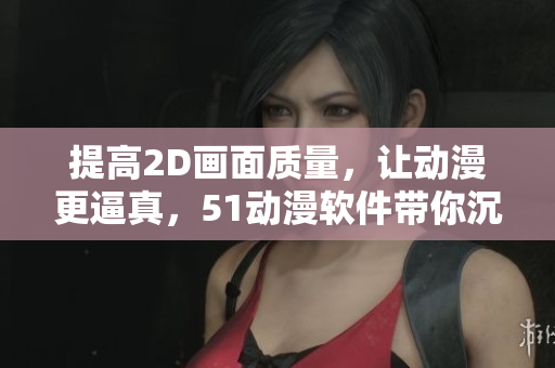 提高2D画面质量，让动漫更逼真，51动漫软件带你沉浸式阅读！