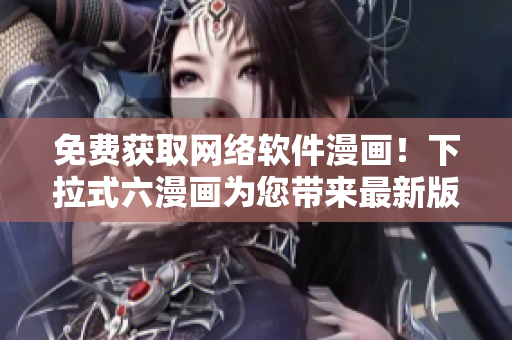 免费获取网络软件漫画！下拉式六漫画为您带来最新版元尊漫画阅读体验