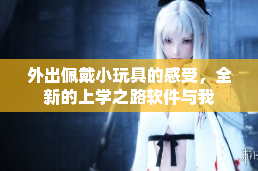 外出佩戴小玩具的感受，全新的上学之路软件与我