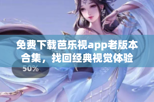 免费下载芭乐视app老版本合集，找回经典视觉体验