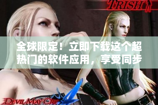 全球限定！立即下载这个超热门的软件应用，享受同步发布全球的快乐体验！