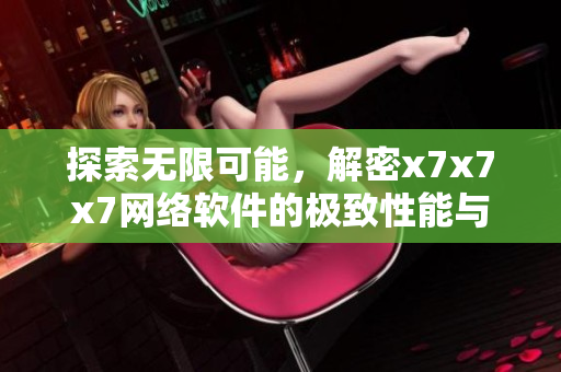 探索无限可能，解密x7x7x7网络软件的极致性能与安全