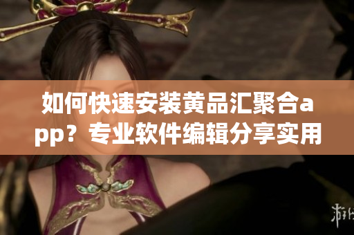 如何快速安装黄品汇聚合app？专业软件编辑分享实用方法！