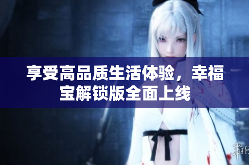 享受高品质生活体验，幸福宝解锁版全面上线