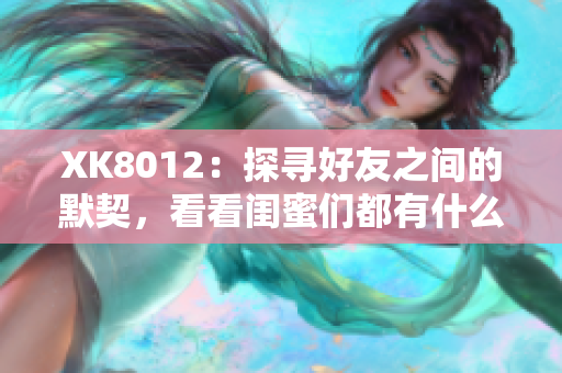 XK8012：探寻好友之间的默契，看看闺蜜们都有什么秘密武器！