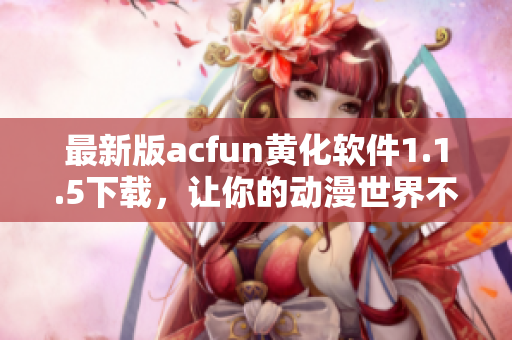 最新版acfun黄化软件1.1.5下载，让你的动漫世界不再枯燥！