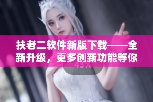 扶老二软件新版下载——全新升级，更多创新功能等你体验！