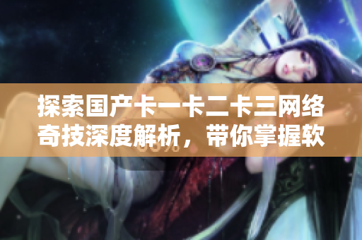 探索国产卡一卡二卡三网络奇技深度解析，带你掌握软件开发技巧！
