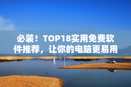 必装！TOP18实用免费软件推荐，让你的电脑更易用、更高效！