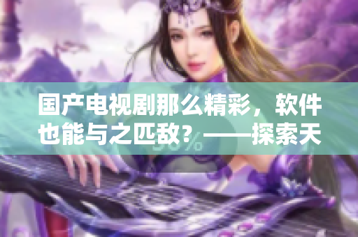国产电视剧那么精彩，软件也能与之匹敌？——探索天美传媒推荐的软件产品