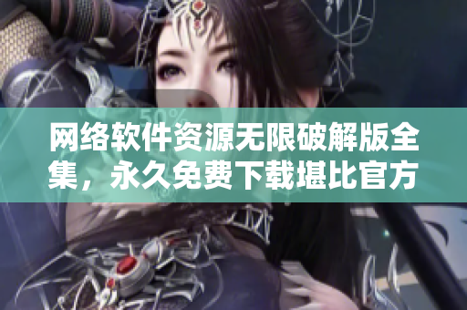 网络软件资源无限破解版全集，永久免费下载堪比官方版