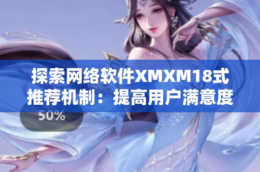 探索网络软件XMXM18式推荐机制：提高用户满意度与访问量的双重利器