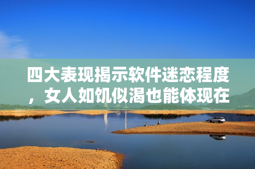 四大表现揭示软件迷恋程度，女人如饥似渴也能体现在软件使用上