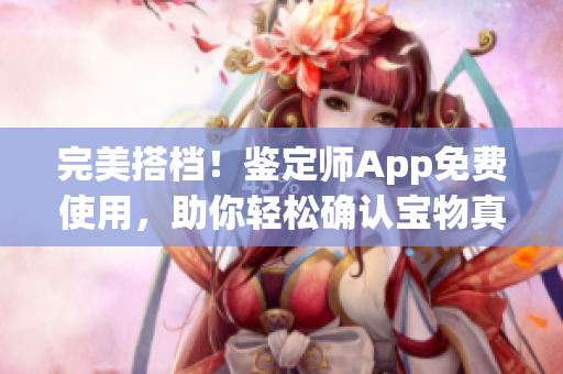 完美搭档！鉴定师App免费使用，助你轻松确认宝物真伪