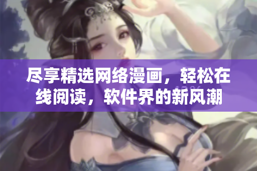尽享精选网络漫画，轻松在线阅读，软件界的新风潮