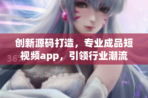创新源码打造，专业成品短视频app，引领行业潮流