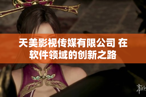 天美影视传媒有限公司 在软件领域的创新之路