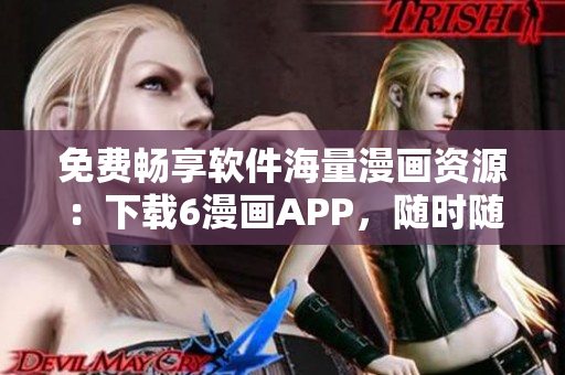 免费畅享软件海量漫画资源：下载6漫画APP，随时随地观看漫画星球的精彩内容
