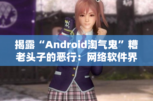 揭露“Android淘气鬼”糟老头子的恶行：网络软件界也不安全！