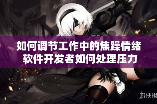 如何调节工作中的焦躁情绪 软件开发者如何处理压力？