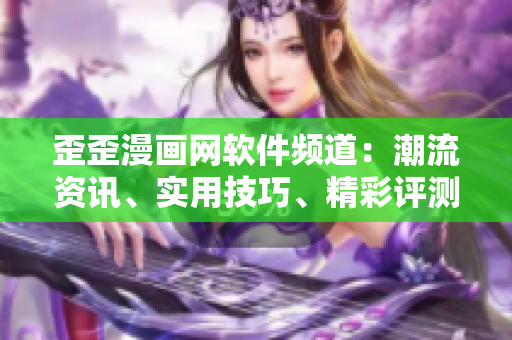歪歪漫画网软件频道：潮流资讯、实用技巧、精彩评测，带你探索软件世界
