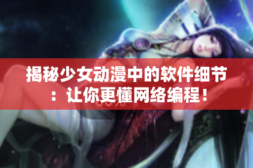 揭秘少女动漫中的软件细节：让你更懂网络编程！