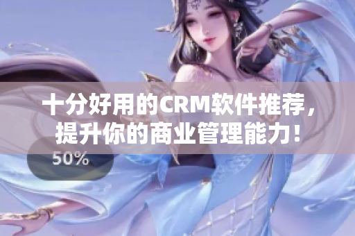 十分好用的CRM软件推荐，提升你的商业管理能力！