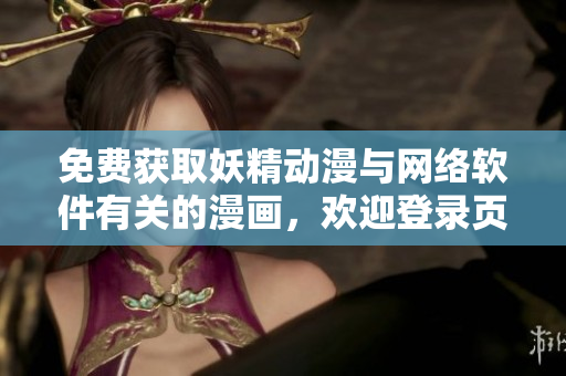 免费获取妖精动漫与网络软件有关的漫画，欢迎登录页面体验