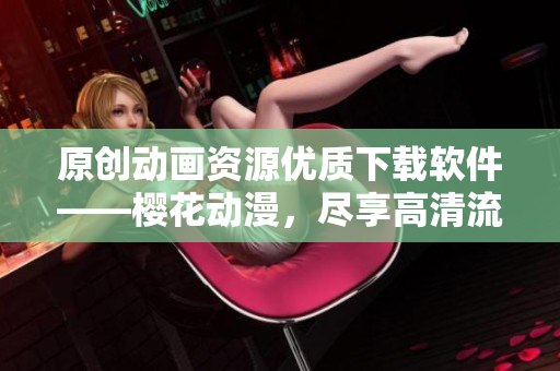 原创动画资源优质下载软件——樱花动漫，尽享高清流畅观影体验