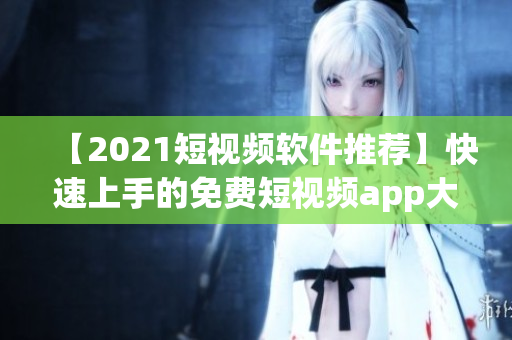 【2021短视频软件推荐】快速上手的免费短视频app大全