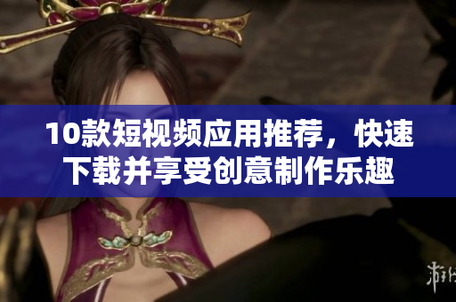 10款短视频应用推荐，快速下载并享受创意制作乐趣