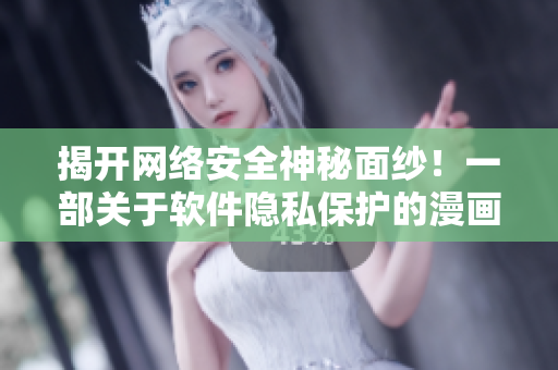 揭开网络安全神秘面纱！一部关于软件隐私保护的漫画引领你了解最前沿技术