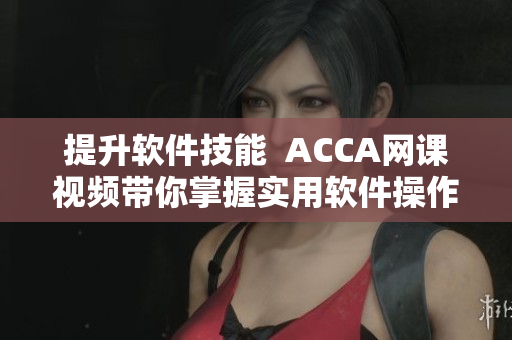 提升软件技能  ACCA网课视频带你掌握实用软件操作技巧