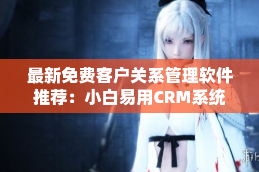 最新免费客户关系管理软件推荐：小白易用CRM系统