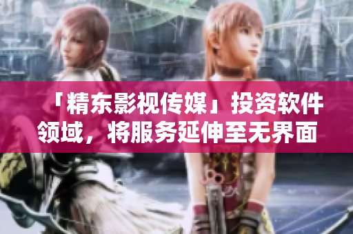 「精东影视传媒」投资软件领域，将服务延伸至无界面化操作！