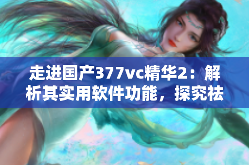 走进国产377vc精华2：解析其实用软件功能，探究祛斑效果