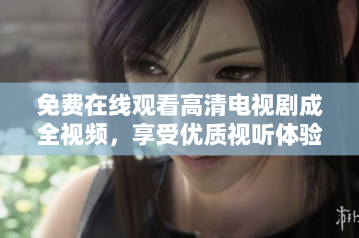 免费在线观看高清电视剧成全视频，享受优质视听体验！