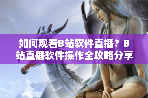 如何观看B站软件直播？B站直播软件操作全攻略分享
