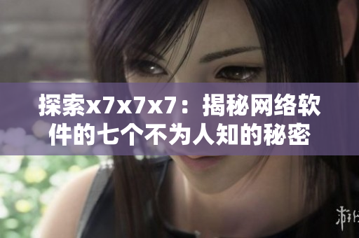 探索x7x7x7：揭秘网络软件的七个不为人知的秘密