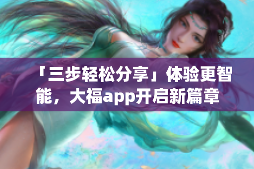 「三步轻松分享」体验更智能，大福app开启新篇章
