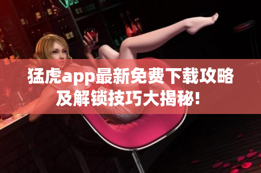 猛虎app最新免费下载攻略及解锁技巧大揭秘! 