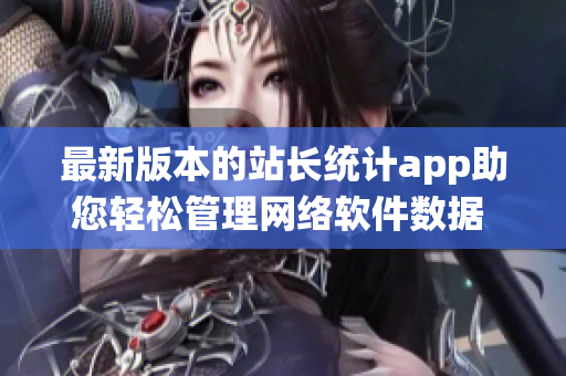最新版本的站长统计app助您轻松管理网络软件数据 - 2023版