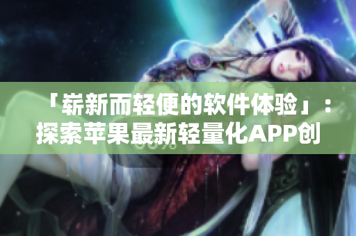 「崭新而轻便的软件体验」：探索苹果最新轻量化APP创新技术