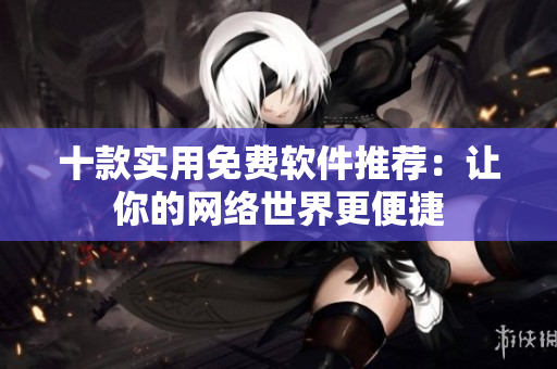 十款实用免费软件推荐：让你的网络世界更便捷