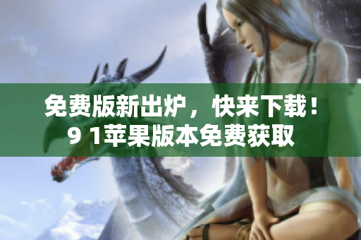 免费版新出炉，快来下载！9 1苹果版本免费获取