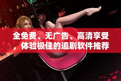 全免费、无广告、高清享受，体验极佳的追剧软件推荐