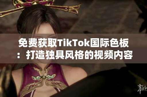 免费获取TikTok国际色板：打造独具风格的视频内容创作！
