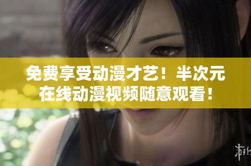 免费享受动漫才艺！半次元在线动漫视频随意观看！