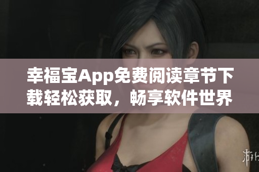 幸福宝App免费阅读章节下载轻松获取，畅享软件世界