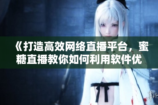 《打造高效网络直播平台，蜜糖直播教你如何利用软件优化直播体验》